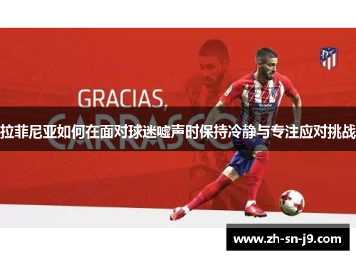 拉菲尼亚如何在面对球迷嘘声时保持冷静与专注应对挑战