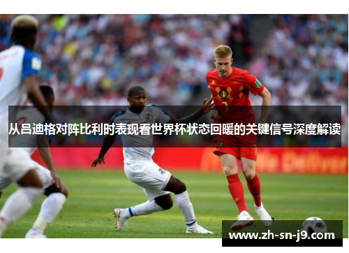 从吕迪格对阵比利时表现看世界杯状态回暖的关键信号深度解读