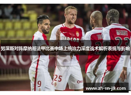 努涅斯对阵摩纳哥法甲比赛中场上统治力深度战术解析表现与影响