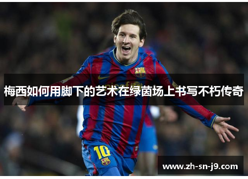 梅西如何用脚下的艺术在绿茵场上书写不朽传奇