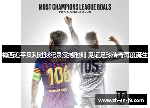 梅西追平贝利进球纪录震撼时刻 见证足球传奇再度诞生 梅西追平贝利进球纪录震撼时刻 见证足球传奇再度诞生