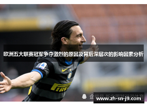 欧洲五大联赛冠军争夺激烈的原因及背后深层次的影响因素分析 欧洲五大联赛冠军争夺激烈的原因及背后深层次的影响因素分析