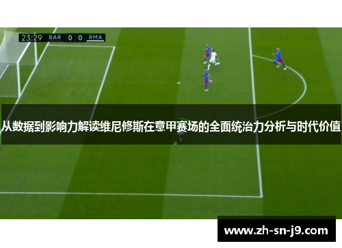 从数据到影响力解读维尼修斯在意甲赛场的全面统治力分析与时代价值 从数据到影响力解读维尼修斯在意甲赛场的全面统治力分析与时代价值