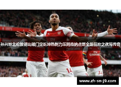 孙兴慜北伦敦德比破门定乾坤热刺力压阿森纳点燃全场狂欢之夜写传奇 孙兴慜北伦敦德比破门定乾坤热刺力压阿森纳点燃全场狂欢之夜写传奇