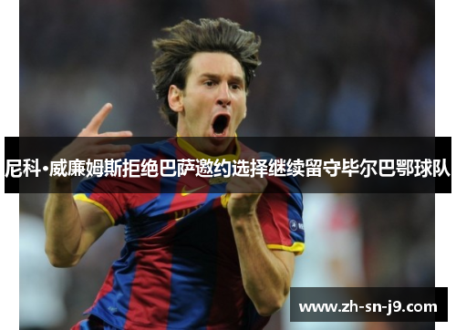 尼科·威廉姆斯拒绝巴萨邀约选择继续留守毕尔巴鄂球队 尼科·威廉姆斯拒绝巴萨邀约选择继续留守毕尔巴鄂球队