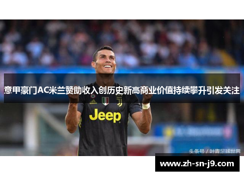 意甲豪门AC米兰赞助收入创历史新高商业价值持续攀升引发关注