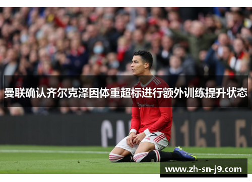 曼联确认齐尔克泽因体重超标进行额外训练提升状态