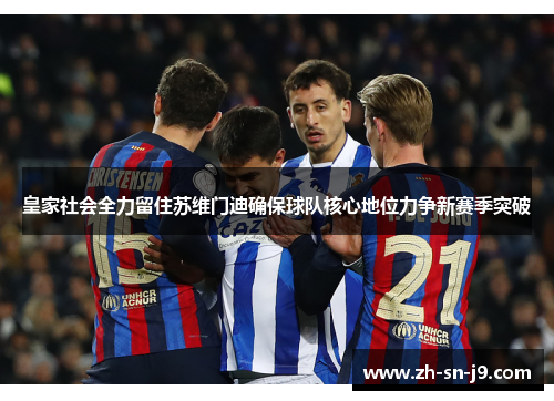 皇家社会全力留住苏维门迪确保球队核心地位力争新赛季突破