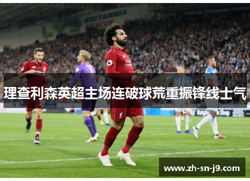 理查利森英超主场连破球荒重振锋线士气
