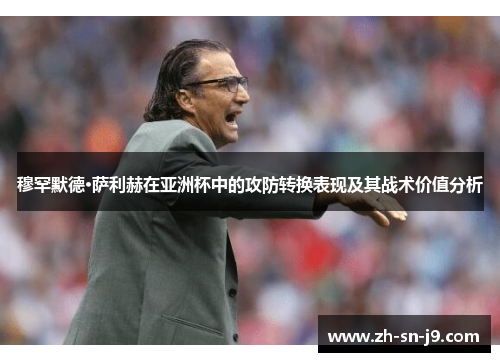 穆罕默德·萨利赫在亚洲杯中的攻防转换表现及其战术价值分析 穆罕默德·萨利赫在亚洲杯中的攻防转换表现及其战术价值分析