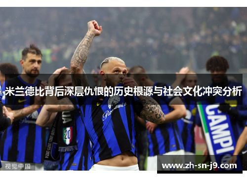 米兰德比背后深层仇恨的历史根源与社会文化冲突分析 米兰德比背后深层仇恨的历史根源与社会文化冲突分析