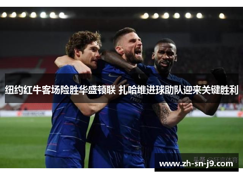 纽约红牛客场险胜华盛顿联 扎哈维进球助队迎来关键胜利