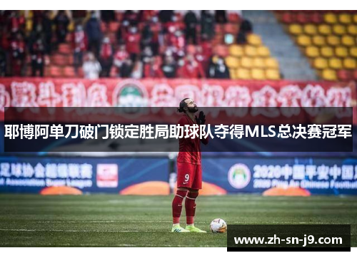 耶博阿单刀破门锁定胜局助球队夺得MLS总决赛冠军