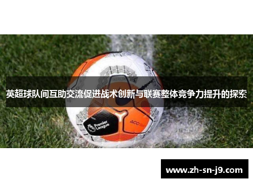 英超球队间互助交流促进战术创新与联赛整体竞争力提升的探索