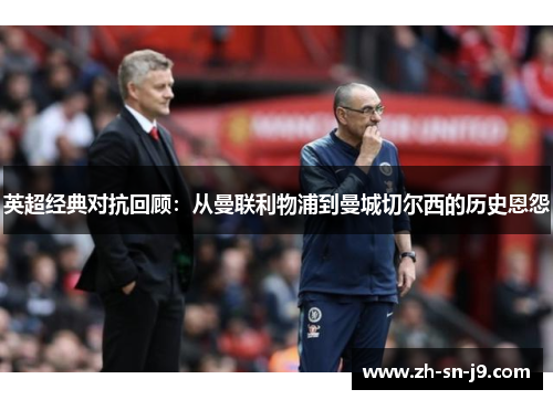 英超经典对抗回顾：从曼联利物浦到曼城切尔西的历史恩怨
