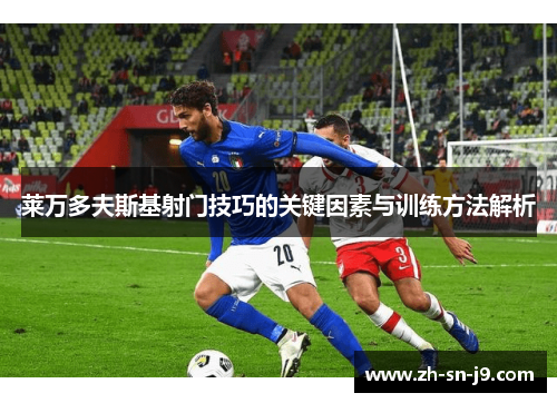 莱万多夫斯基射门技巧的关键因素与训练方法解析