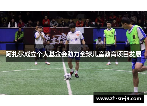 阿扎尔成立个人基金会助力全球儿童教育项目发展
