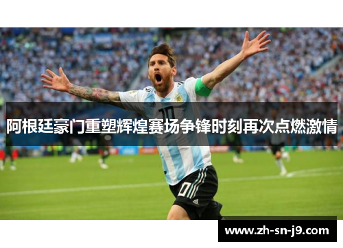 阿根廷豪门重塑辉煌赛场争锋时刻再次点燃激情