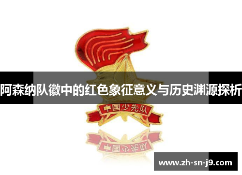 阿森纳队徽中的红色象征意义与历史渊源探析 阿森纳队徽中的红色象征意义与历史渊源探析