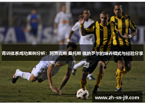 青训体系成功案例分析:阿贾克斯 桑托斯 佩纳罗尔的培养模式与经验分享 青训体系成功案例分析:阿贾克斯 桑托斯 佩纳罗尔的培养模式与经验分享