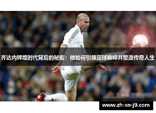 齐达内辉煌时代背后的秘密:他如何引领足球巅峰并塑造传奇人生 齐达内辉煌时代背后的秘密:他如何引领足球巅峰并塑造传奇人生