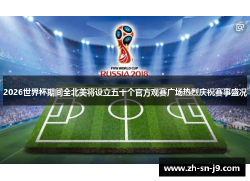 2026世界杯期间全北美将设立五十个官方观赛广场热烈庆祝赛事盛况 2026世界杯期间全北美将设立五十个官方观赛广场热烈庆祝赛事盛况