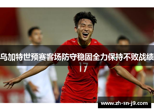 乌加特世预赛客场防守稳固全力保持不败战绩
