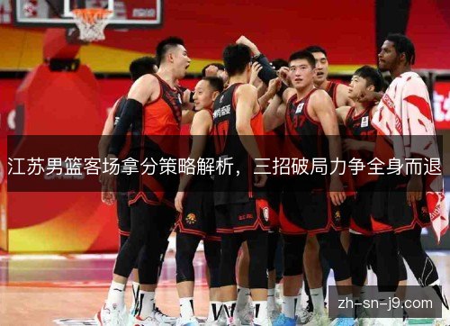 江苏男篮客场拿分策略解析,三招破局力争全身而退 江苏男篮客场拿分策略解析,三招破局力争全身而退