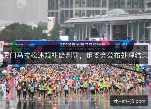 厦门马拉松违规补给判罚,组委会公布处理结果 厦门马拉松违规补给判罚,组委会公布处理结果