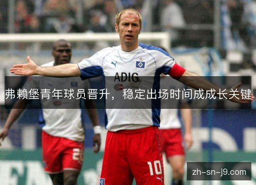 弗赖堡青年球员晋升,稳定出场时间成成长关键 弗赖堡青年球员晋升,稳定出场时间成成长关键