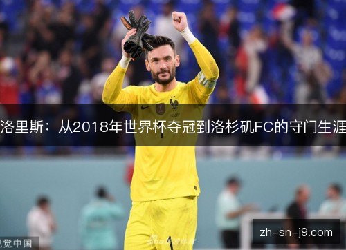 洛里斯：从2018年世界杯夺冠到洛杉矶FC的守门生涯